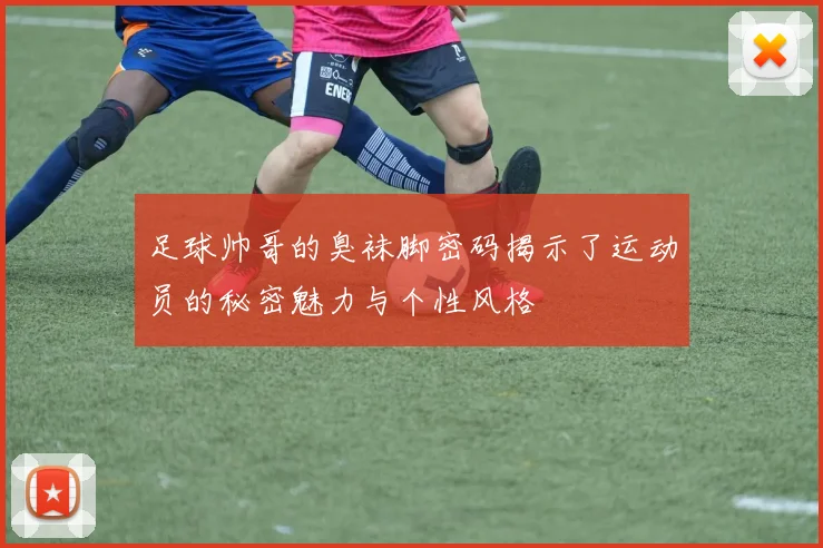 足球帅哥的臭袜脚密码揭示了运动员的秘密魅力与个性风格