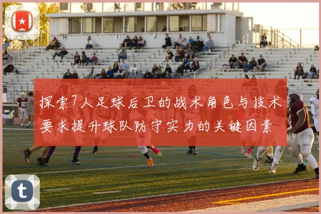 探索7人足球后卫的战术角色与技术要求提升球队防守实力的关键因素