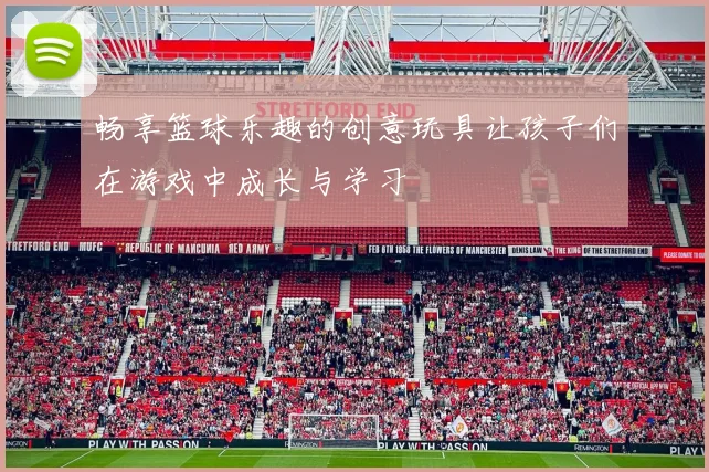 畅享篮球乐趣的创意玩具让孩子们在游戏中成长与学习