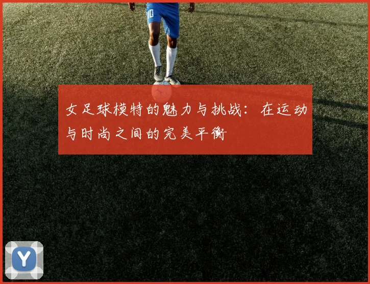 女足球模特的魅力与挑战：在运动与时尚之间的完美平衡